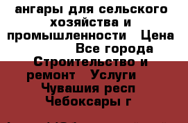 ангары для сельского хозяйства и промышленности › Цена ­ 2 800 - Все города Строительство и ремонт » Услуги   . Чувашия респ.,Чебоксары г.